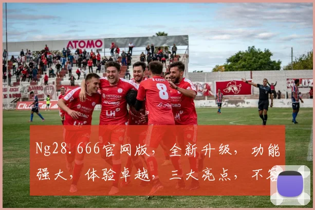 Ng28.666官网版，全新升级，功能强大，体验卓越，三大亮点，不容错过，尽在官网