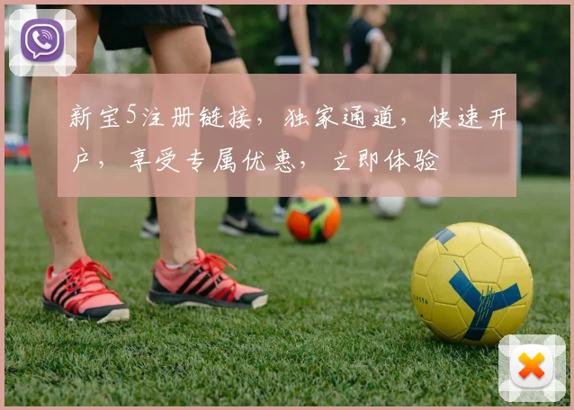 新宝5注册链接，独家通道，快速开户，享受专属优惠，立即体验