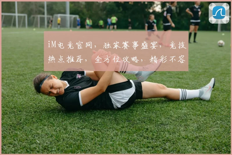 iM电竞官网，独家赛事盛宴，竞技热点推荐，全方位攻略，精彩不容错过，三重福利等你来拿