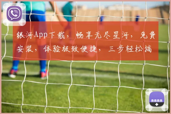 银河App下载，畅享无尽星河，免费安装，体验极致便捷，三步轻松搞定