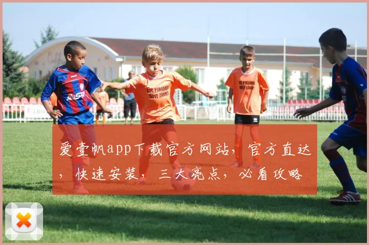 爱壹帆app下载官方网站，官方直达，快速安装，三大亮点，必看攻略，三步轻松拥有