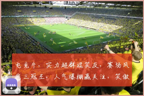 电竞牛，实力超群逗笑友，赛场风华三冠王，人气爆棚赢关注，笑傲江湖