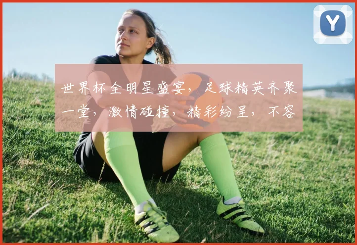 世界杯全明星盛宴，足球精英齐聚一堂，激情碰撞，精彩纷呈，不容错过，一触即发