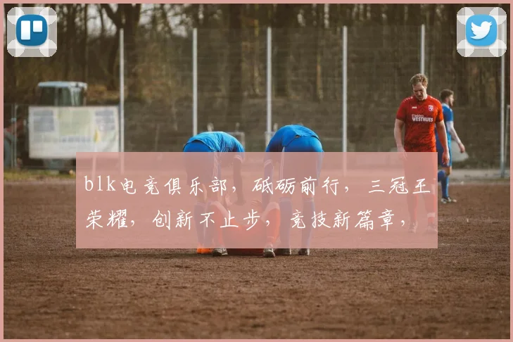 blk电竞俱乐部，砥砺前行，三冠王荣耀，创新不止步，竞技新篇章，共鉴辉煌时刻