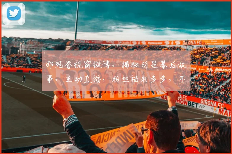 邵宛誉视窗微博，揭秘明星幕后故事，互动直播，粉丝福利多多，不容错过