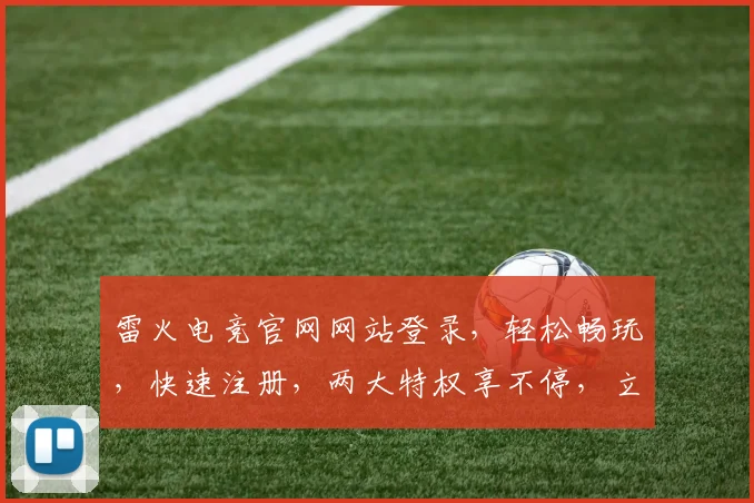 雷火电竞官网网站登录，轻松畅玩，快速注册，两大特权享不停，立即体验