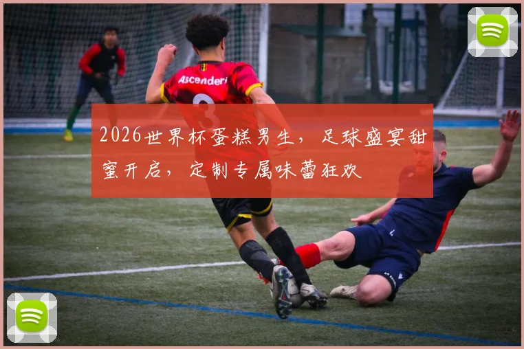 2026世界杯蛋糕男生，足球盛宴甜蜜开启，定制专属味蕾狂欢