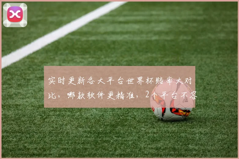 实时更新各大平台世界杯赔率大对比，哪款软件更精准，2个平台不容错过