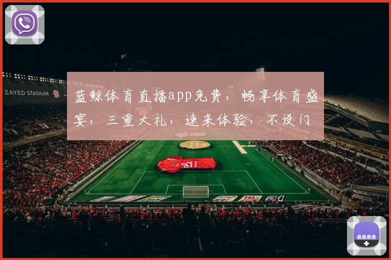 蓝鲸体育直播app免费，畅享体育盛宴，三重大礼，速来体验，不设门槛