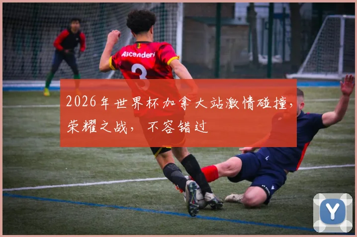2026年世界杯加拿大站激情碰撞，荣耀之战，不容错过