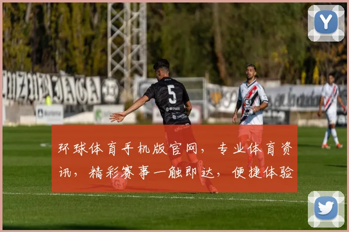环球体育手机版官网，专业体育资讯，精彩赛事一触即达，便捷体验不容错过，下载即享